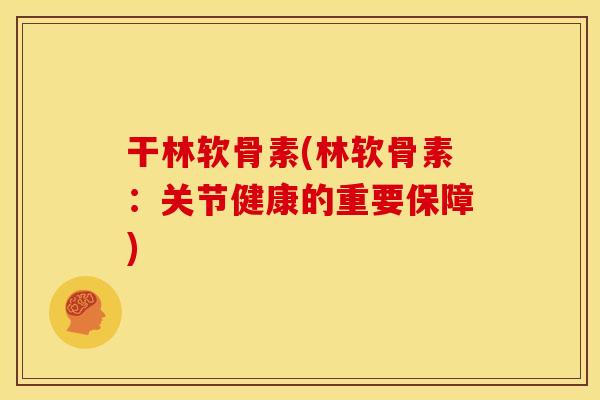 干林软骨素(林软骨素：关节健康的重要保障)-第1张图片-关节骑士