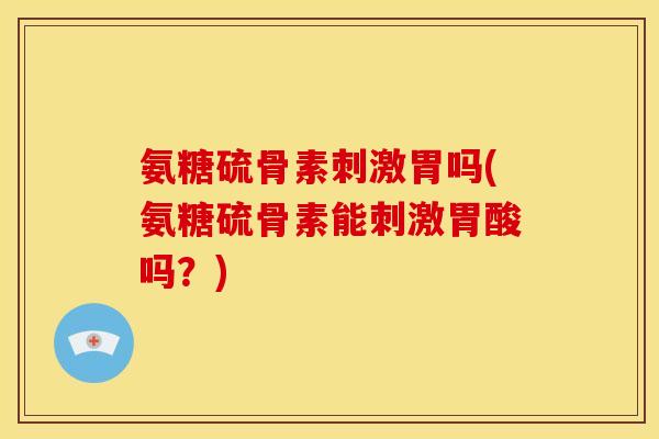 氨糖硫骨素刺激胃吗(氨糖硫骨素能刺激胃酸吗？)
