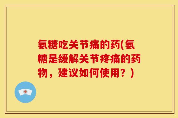 氨糖吃关节痛的药(氨糖是缓解关节疼痛的药物,建议如何使用?)-第1张图片-关节骑士 氨糖吃关节痛的药(氨糖是缓解关节疼痛的药物,建议如何使用?)-第1张图片-关节骑士