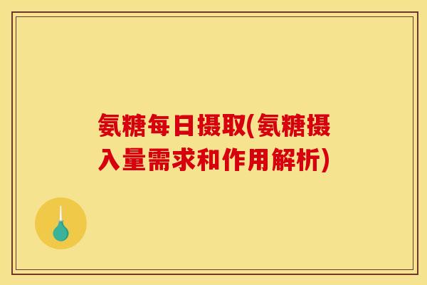 氨糖每日摄取(氨糖摄入量需求和作用解析)