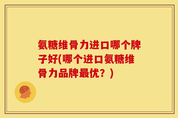 氨糖维骨力进口哪个牌子好(哪个进口氨糖维骨力品牌最优？)