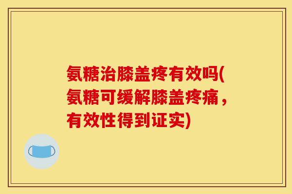 氨糖治膝盖疼有效吗(氨糖可缓解膝盖疼痛，有效性得到证实)-第1张图片-关节骑士