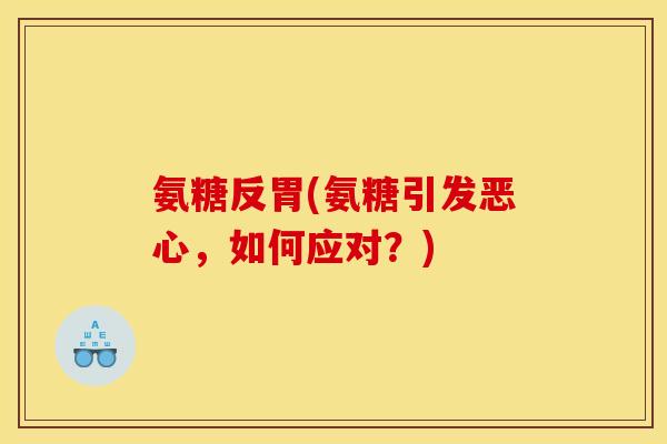 氨糖反胃(氨糖引发恶心，如何应对？)