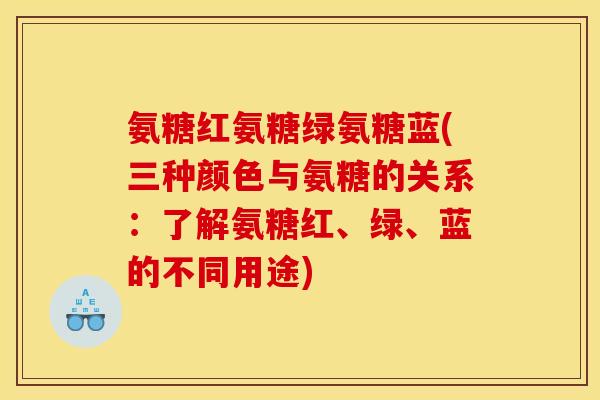 氨糖红氨糖绿氨糖蓝(三种颜色与氨糖的关系：了解氨糖红、绿、蓝的不同用途)