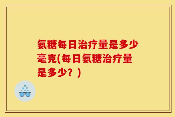 氨糖每日治疗量是多少毫克(每日氨糖治疗量是多少？)