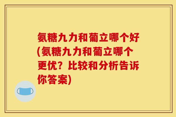 氨糖九力和葡立哪个好(氨糖九力和葡立哪个更优？比较和分析告诉你答案)