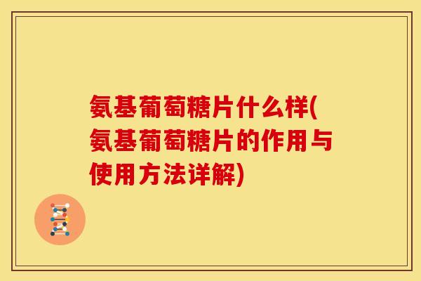 氨基葡萄糖片什么样(氨基葡萄糖片的作用与使用方法详解)-第1张图片-关节骑士