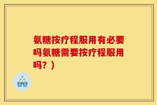 氨糖按疗程服用有必要吗氨糖需要按疗程服用吗？)