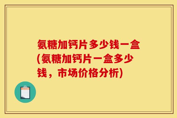 氨糖加钙片多少钱一盒(氨糖加钙片一盒多少钱，市场价格分析)-第1张图片-关节骑士
