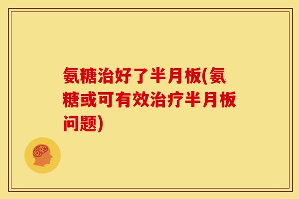 氨糖治好了半月板(氨糖或可有效治疗半月板问题)-第1张图片-关节骑士 氨糖治好了半月板(氨糖或可有效治疗半月板问题)-第1张图片-关节骑士
