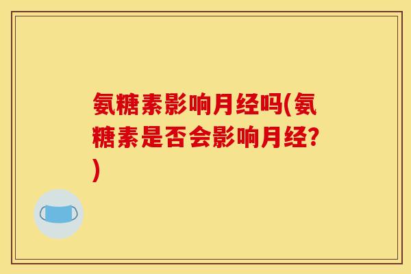 氨糖素影响月经吗(氨糖素是否会影响月经？)