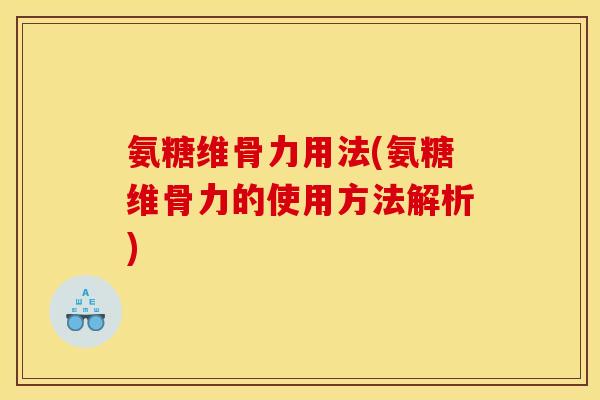 氨糖维骨力用法(氨糖维骨力的使用方法解析)