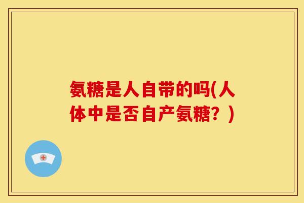 氨糖是人自带的吗(人体中是否自产氨糖？)-第1张图片-关节骑士