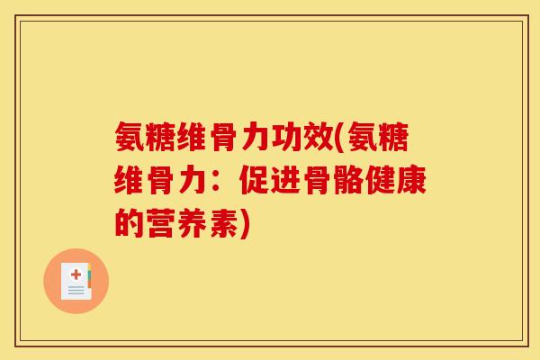 氨糖维骨力功效(氨糖维骨力：促进骨骼健康的营养素)