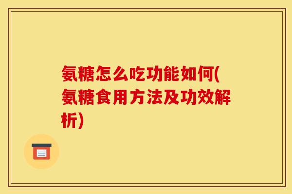 氨糖怎么吃功能如何(氨糖食用方法及功效解析)