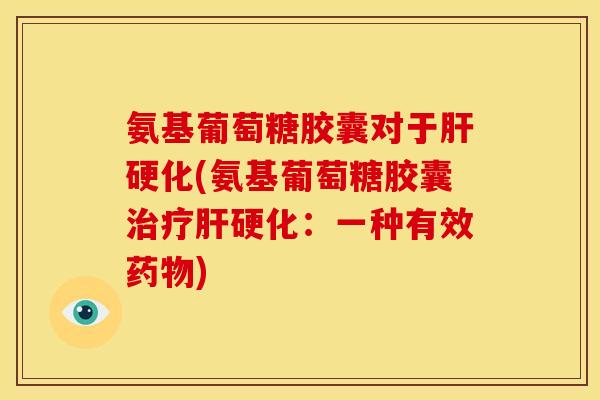氨基葡萄糖胶囊对于肝硬化(氨基葡萄糖胶囊治疗肝硬化：一种有效药物)-第1张图片-关节骑士