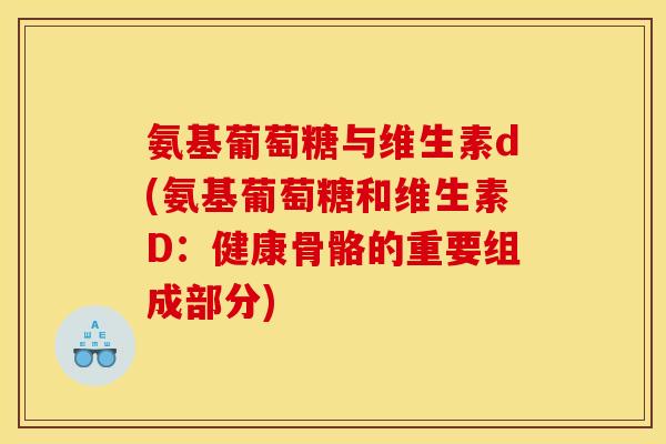 氨基葡萄糖与维生素d(氨基葡萄糖和维生素D：健康骨骼的重要组成部分)