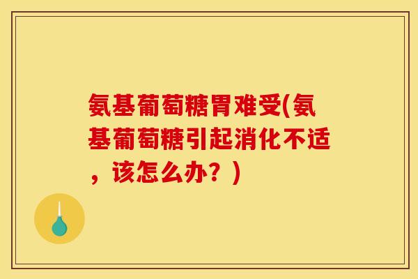 氨基葡萄糖胃难受(氨基葡萄糖引起消化不适，该怎么办？)