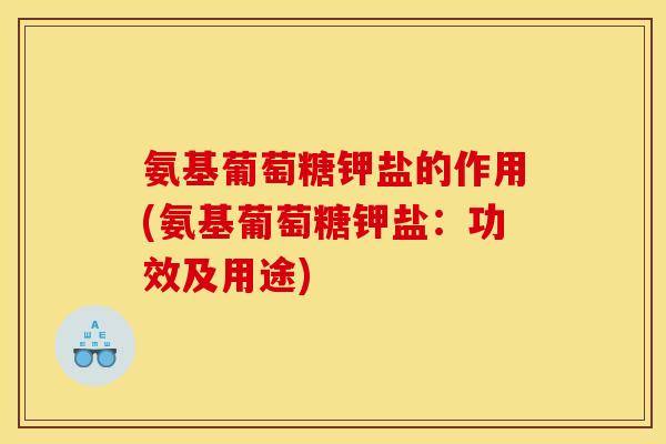 氨基葡萄糖钾盐的作用(氨基葡萄糖钾盐：功效及用途)