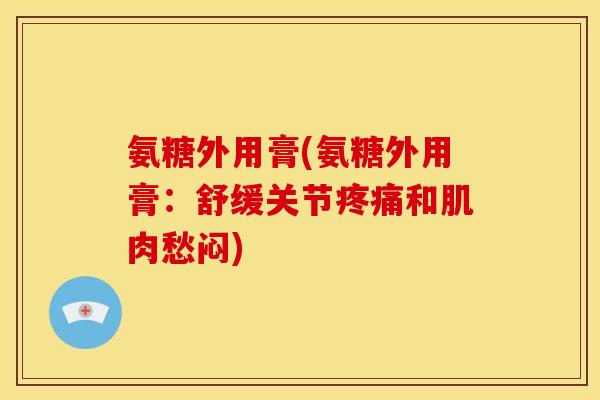 氨糖外用膏(氨糖外用膏：舒缓关节疼痛和肌肉愁闷)-第1张图片-关节骑士