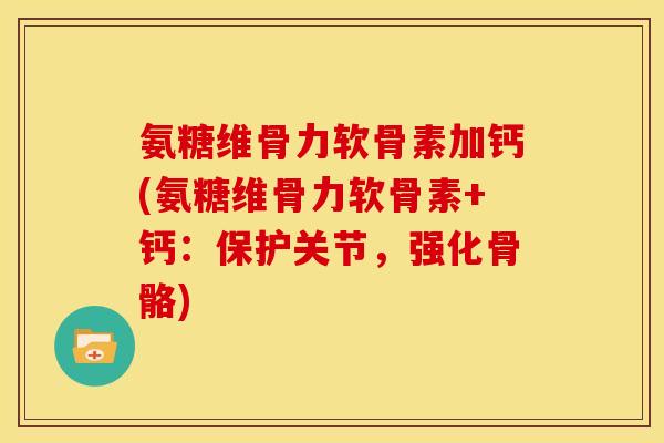 氨糖维骨力软骨素加钙(氨糖维骨力软骨素+钙：保护关节，强化骨骼)