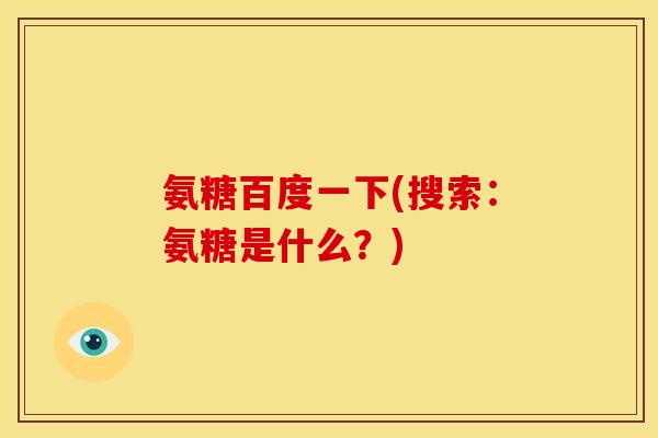 氨糖百度一下(搜索：氨糖是什么？)