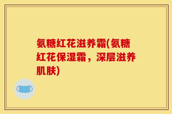 氨糖红花滋养霜(氨糖红花保湿霜，深层滋养肌肤)