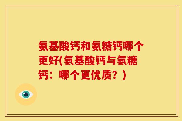 氨基酸钙和氨糖钙哪个更好(氨基酸钙与氨糖钙：哪个更优质？)