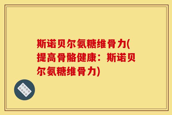 斯诺贝尔氨糖维骨力(提高骨骼健康：斯诺贝尔氨糖维骨力)