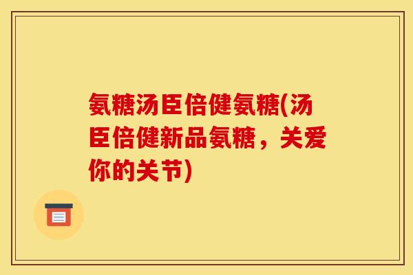 氨糖汤臣倍健氨糖(汤臣倍健新品氨糖，关爱你的关节)