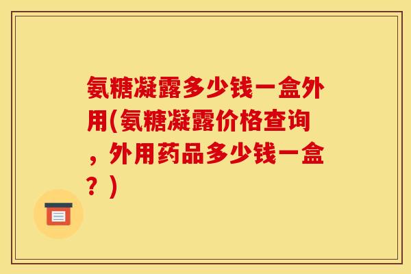 氨糖凝露多少钱一盒外用(氨糖凝露价格查询,外用药品多少钱一盒?)-第1张图片-关节骑士 氨糖凝露多少钱一盒外用(氨糖凝露价格查询,外用药品多少钱一盒?)-第1张图片-关节骑士