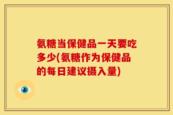 氨糖当保健品一天要吃多少(氨糖作为保健品的每日建议摄入量)