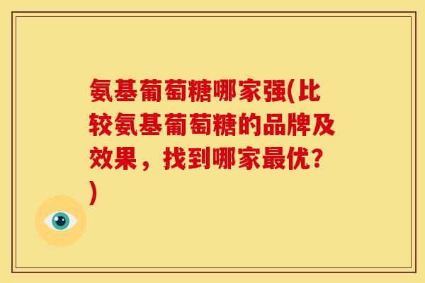 氨基葡萄糖哪家强(比较氨基葡萄糖的品牌及效果，找到哪家最优？)