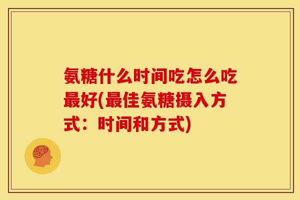 氨糖什么时间吃怎么吃最好(最佳氨糖摄入方式：时间和方式)