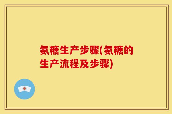 氨糖生产步骤(氨糖的生产流程及步骤)