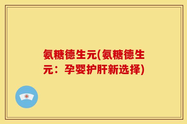 氨糖德生元(氨糖德生元：孕婴护肝新选择)