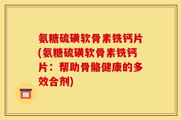 氨糖硫磺软骨素铣钙片(氨糖硫磺软骨素铣钙片：帮助骨骼健康的多效合剂)
