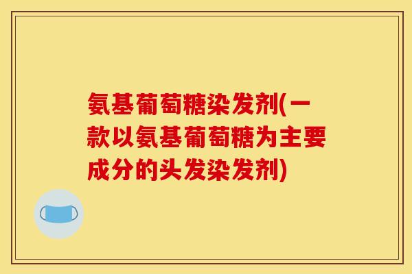 氨基葡萄糖染发剂(一款以氨基葡萄糖为主要成分的头发染发剂)