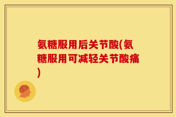 氨糖服用后关节酸(氨糖服用可减轻关节酸痛)