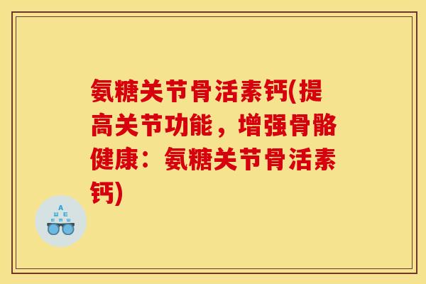 氨糖关节骨活素钙(提高关节功能，增强骨骼健康：氨糖关节骨活素钙)