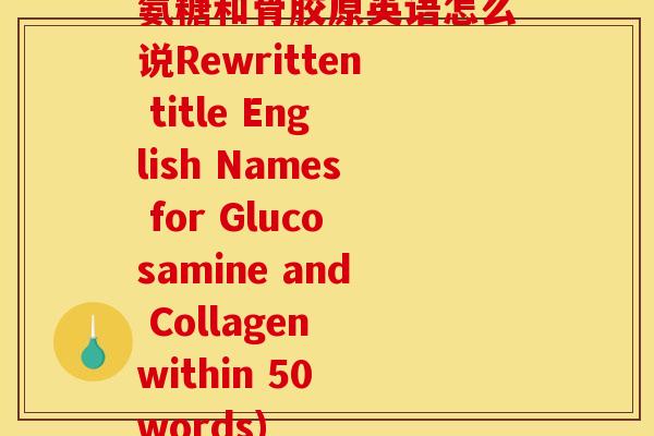 氨糖和骨胶原英语怎么说Rewritten title English Names for Glucosamine and Collagen within 50 words)