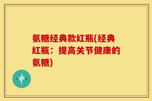 氨糖经典款红瓶(经典红瓶：提高关节健康的氨糖)