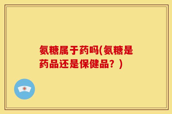 氨糖属于药吗(氨糖是药品还是保健品？)
