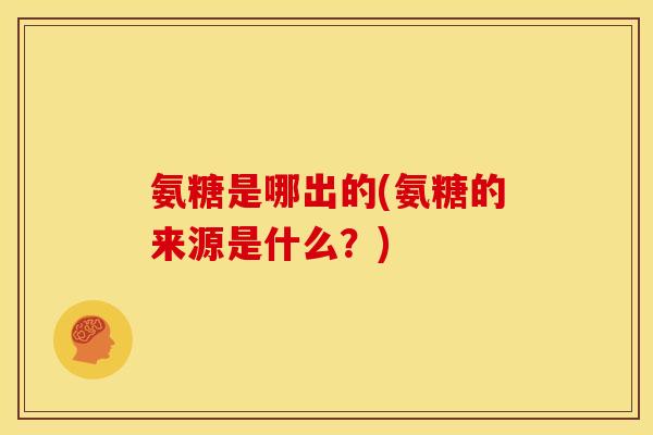 氨糖是哪出的(氨糖的来源是什么？)