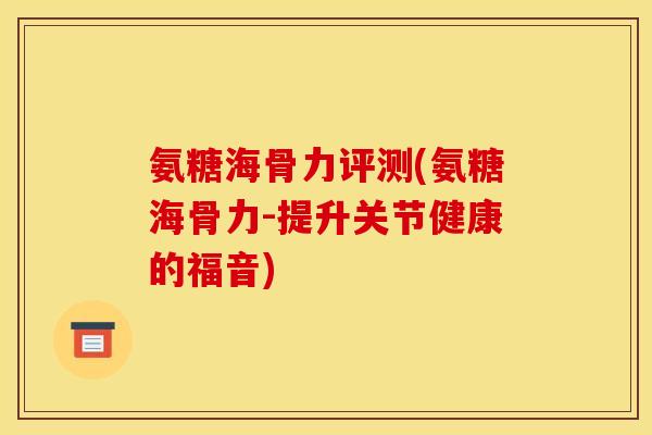 氨糖海骨力评测(氨糖海骨力-提升关节健康的福音)
