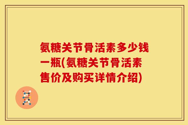 氨糖关节骨活素多少钱一瓶(氨糖关节骨活素售价及购买详情介绍)-第1张图片-关节骑士 氨糖关节骨活素多少钱一瓶(氨糖关节骨活素售价及购买详情介绍)-第1张图片-关节骑士