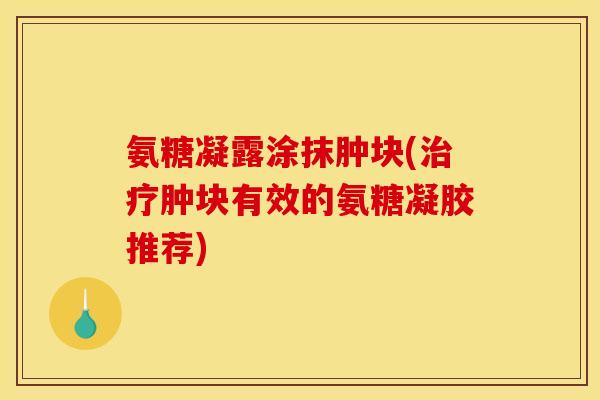 氨糖凝露涂抹肿块(治疗肿块有效的氨糖凝胶推荐)-第1张图片-关节骑士 氨糖凝露涂抹肿块(治疗肿块有效的氨糖凝胶推荐)-第1张图片-关节骑士