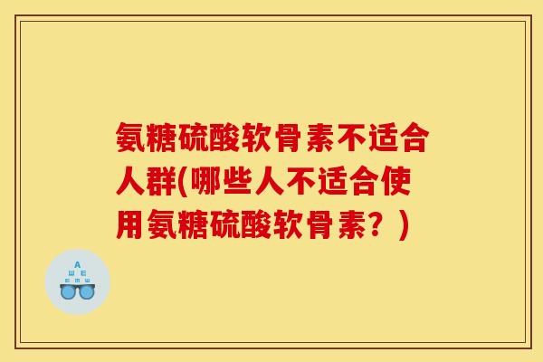 氨糖硫酸软骨素不适合人群(哪些人不适合使用氨糖硫酸软骨素？)