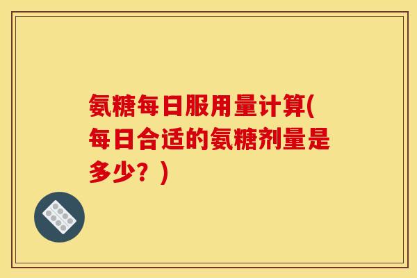 氨糖每日服用量计算(每日合适的氨糖剂量是多少?)-第1张图片-关节骑士 氨糖每日服用量计算(每日合适的氨糖剂量是多少?)-第1张图片-关节骑士
