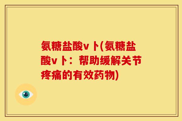 氨糖盐酸v卜(氨糖盐酸v卜：帮助缓解关节疼痛的有效药物)
